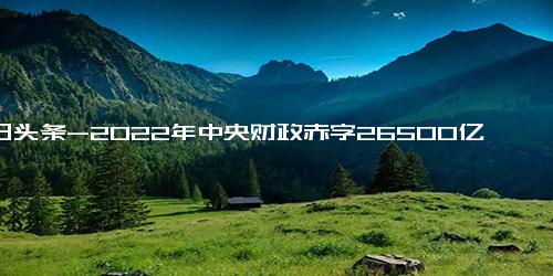 今日头条-2022年中央财政赤字26500亿元 释放了什么信号？